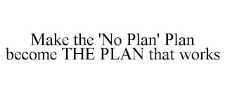 MAKE THE 'NO PLAN' PLAN BECOME THE PLAN THAT WORKS