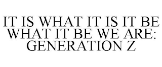 IT IS WHAT IT IS IT BE WHAT IT BE WE ARE: GENERATION Z
