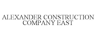 ALEXANDER CONSTRUCTION COMPANY EAST