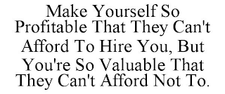 MAKE YOURSELF SO PROFITABLE THAT THEY CAN'T AFFORD TO HIRE YOU, BUT YOU'RE SO VALUABLE THAT THEY CAN'T AFFORD NOT TO.