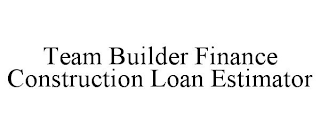 TEAM BUILDER FINANCE CONSTRUCTION LOAN ESTIMATOR