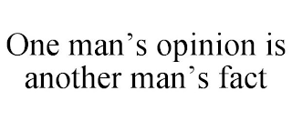 ONE MAN'S OPINION IS ANOTHER MAN'S FACT