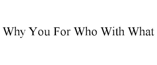 WHY YOU FOR WHO WITH WHAT