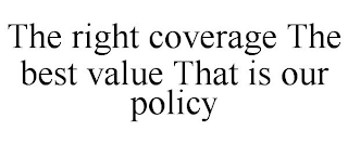 THE RIGHT COVERAGE THE BEST VALUE THAT IS OUR POLICY