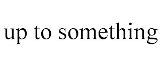 UP TO SOMETHING
