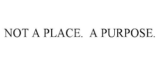 NOT A PLACE. A PURPOSE.