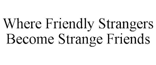 WHERE FRIENDLY STRANGERS BECOME STRANGE FRIENDS