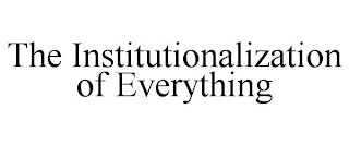 THE INSTITUTIONALIZATION OF EVERYTHING