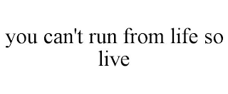 YOU CAN'T RUN FROM LIFE SO LIVE