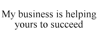 MY BUSINESS IS HELPING YOURS TO SUCCEED