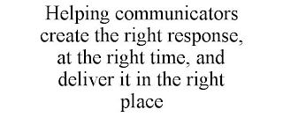 HELPING COMMUNICATORS CREATE THE RIGHT RESPONSE, AT THE RIGHT TIME, AND DELIVER IT IN THE RIGHT PLACE