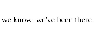 WE KNOW. WE'VE BEEN THERE.