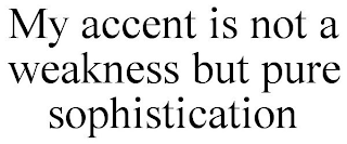 MY ACCENT IS NOT A WEAKNESS BUT PURE SOPHISTICATION