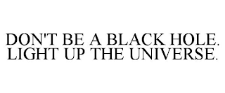 DON'T BE A BLACK HOLE. LIGHT UP THE UNIVERSE.