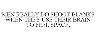 MEN REALLY DO SHOOT BLANKS WHEN THEY USE THEIR BRAIN TO FEEL SPACE.