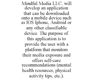 MINDFUL MEDIA LLC. WILL DEVELOP AN APPLICATION THAT CAN BE DOWNLOADED ONTO A MOBILE DEVICE SUCH AS IOS IPHONE, ANDROID OR ANY OTHER CLASSIFIABLE DEVICE. THE PURPOSE OF THIS APPLICATION IS TO PROVIDE THE USER WITH A PLATFORM THAT MONITORS THEIR MEDIA EXPOSURE AND OFFERS SELF-CARE RECOMMENDATIONS (MENTAL HEALTH RESOURCES, PHYSICAL ACTIVITY TIPS, ETC.).