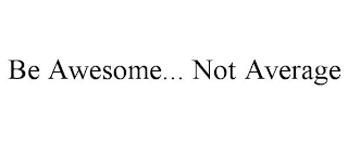 BE AWESOME... NOT AVERAGE