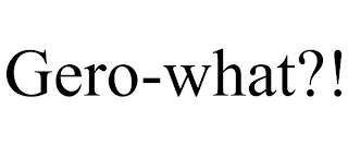 GERO-WHAT?!