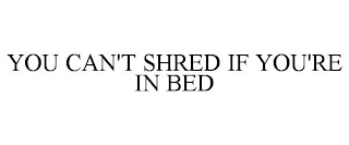 YOU CAN'T SHRED IF YOU'RE IN BED