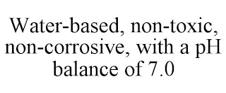 WATER-BASED, NON-TOXIC, NON-CORROSIVE, WITH A PH BALANCE OF 7.0