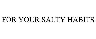 FOR YOUR SALTY HABITS