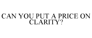 CAN YOU PUT A PRICE ON CLARITY?