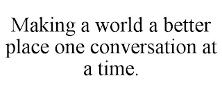 MAKING A WORLD A BETTER PLACE ONE CONVERSATION AT A TIME.