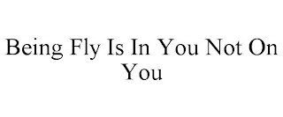 BEING FLY IS IN YOU NOT ON YOU