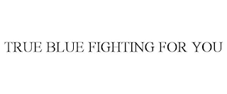 TRUE BLUE FIGHTING FOR YOU