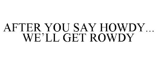 AFTER YOU SAY HOWDY... WE'LL GET ROWDY