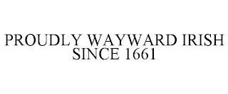 PROUDLY WAYWARD IRISH SINCE 1661