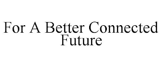 FOR A BETTER CONNECTED FUTURE