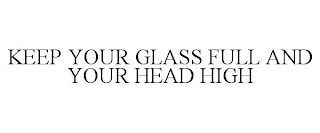 KEEP YOUR GLASS FULL AND YOUR HEAD HIGH