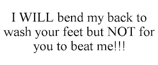 I WILL BEND MY BACK TO WASH YOUR FEET BUT NOT FOR YOU TO BEAT ME!!!