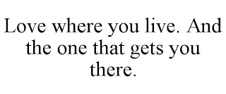 LOVE WHERE YOU LIVE. AND THE ONE THAT GETS YOU THERE.