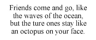 FRIENDS COME AND GO, LIKE THE WAVES OF THE OCEAN, BUT THE TURE ONES STAY LIKE AN OCTOPUS ON YOUR FACE.