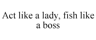 ACT LIKE A LADY, FISH LIKE A BOSS