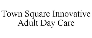 TOWN SQUARE INNOVATIVE ADULT DAY CARE