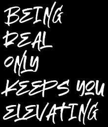 BEING REAL ONLY KEEPS YOU ELEVATING