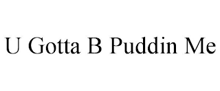 U GOTTA B PUDDIN ME