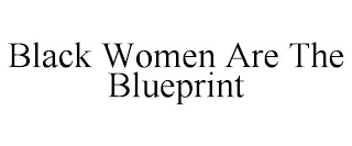 BLACK WOMEN ARE THE BLUEPRINT