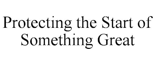 PROTECTING THE START OF SOMETHING GREAT