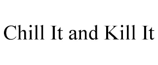 CHILL IT AND KILL IT