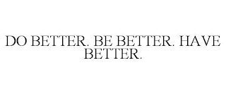 DO BETTER. BE BETTER. HAVE BETTER.