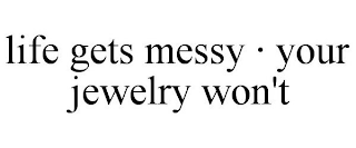 LIFE GETS MESSY · YOUR JEWELRY WON'T