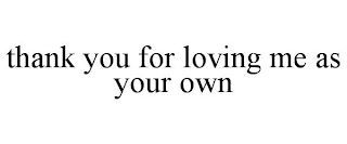 THANK YOU FOR LOVING ME AS YOUR OWN