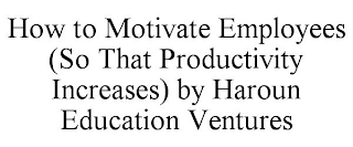 HOW TO MOTIVATE EMPLOYEES (SO THAT PRODUCTIVITY INCREASES) BY HAROUN EDUCATION VENTURES