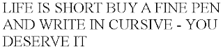 LIFE IS SHORT BUY A FINE PEN AND WRITE IN CURSIVE - YOU DESERVE IT