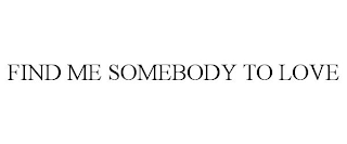 FIND ME SOMEBODY TO LOVE