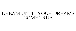 DREAM UNTIL YOUR DREAMS COME TRUE